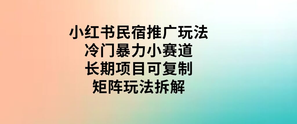 小红书民宿推广玩法，冷门暴力小赛道，长期项目可复制矩阵玩法拆解-巨丰资源网