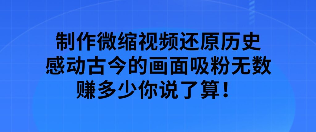 制作微缩视频还原历史，感动古今的画面吸粉无数，赚多少你说了算！-巨丰资源网