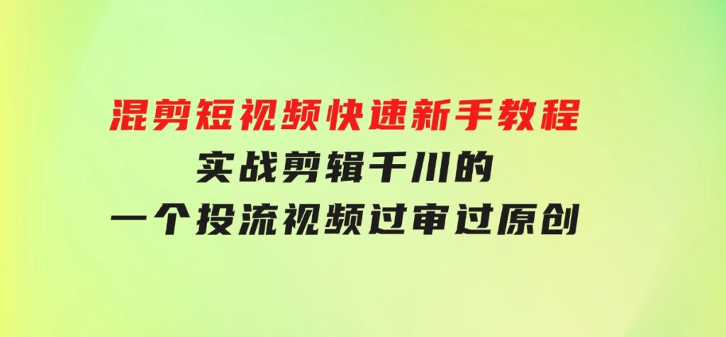 混剪短视频快速新手教程，实战剪辑千川的一个投流视频，过审过原创-巨丰资源网