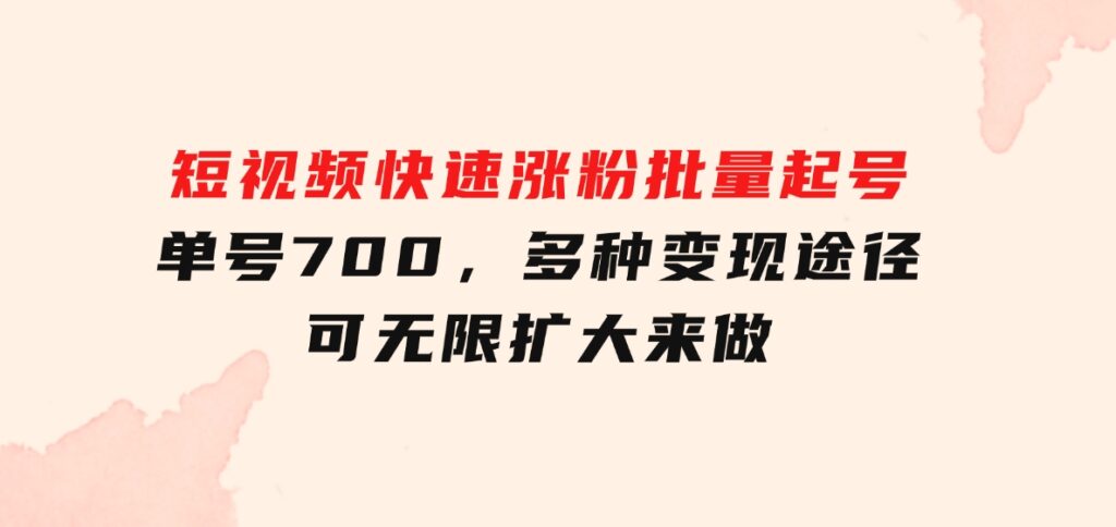 短视频快速涨粉，批量起号，单号700，多种变现途径，可无限扩大来做。-巨丰资源网