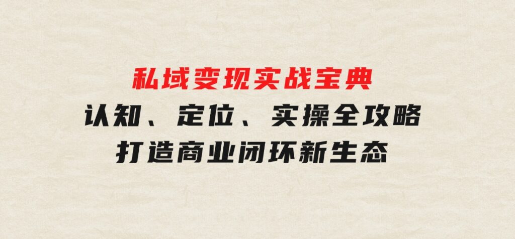 私域变现实战宝典：认知、定位、实操全攻略，打造商业闭环新生态-巨丰资源网