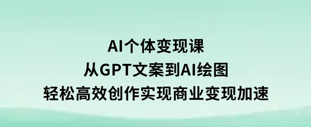 AI个体变现课：从GPT文案到AI绘图，轻松高效创作，实现商业变现加速-巨丰资源网