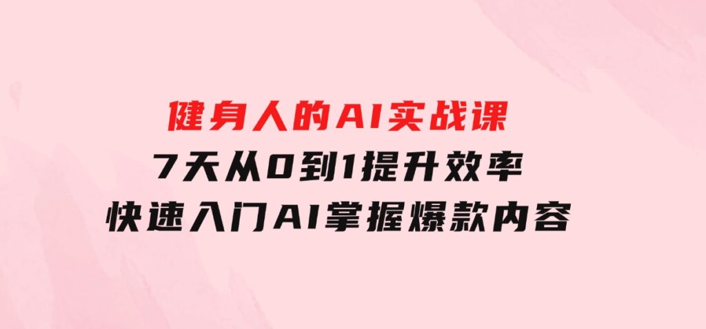 健身人的AI实战课，7天从0到1提升效率，快速入门AI，掌握爆款内容-巨丰资源网