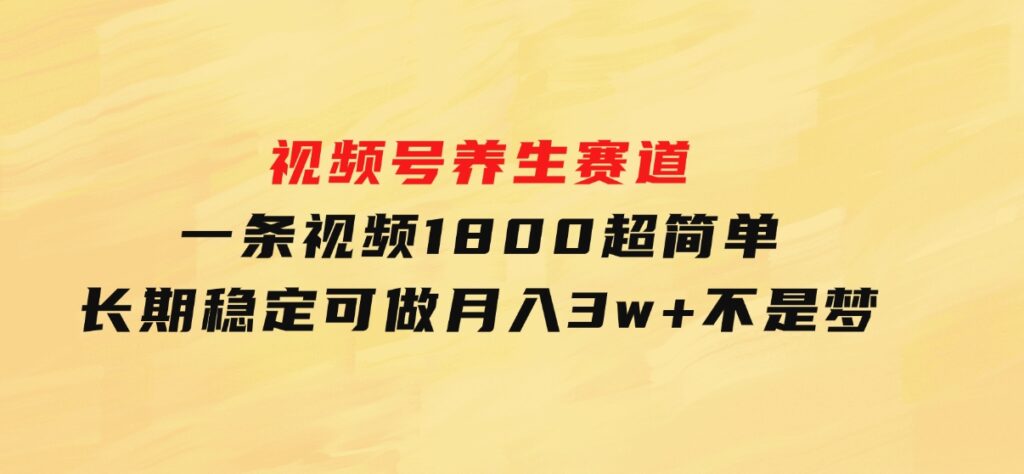 视频号养生赛道，一条视频1800，超简单，长期稳定可做，月入3w+不是梦-巨丰资源网