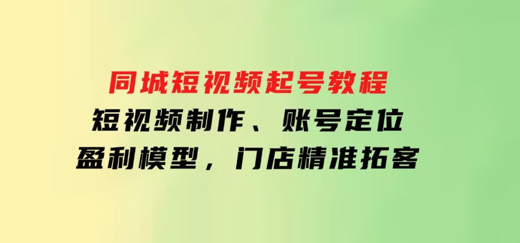 同城短视频起号教程，短视频制作、账号定位、盈利模型，门店精准拓客-巨丰资源网