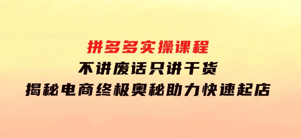 拼多多实操课程：不讲废话只讲干货,揭秘电商终极奥秘,助力快速起店-巨丰资源网