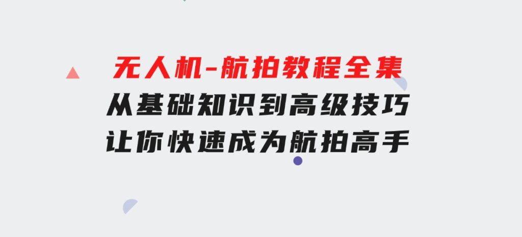 无人机-航拍教程全集，从基础知识到高级技巧，让你快速成为航拍高手-巨丰资源网