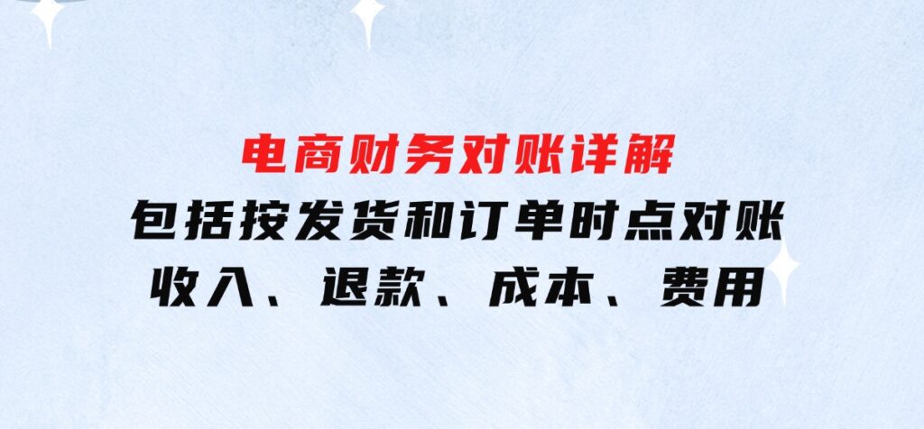 电商财务对账详解，包括按发货和订单时点对账，收入、退款、成本、费用-巨丰资源网