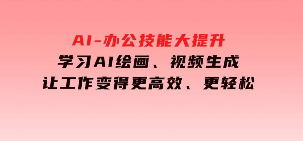 AI-办公技能大提升，学习AI绘画、视频生成，让工作变得更高效、更轻松-巨丰资源网