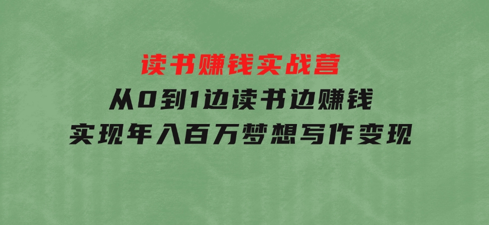 读书赚钱实战营，从0到1边读书边赚钱，实现年入百万梦想,写作变现-巨丰资源网