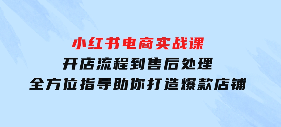 小红书电商实战课，开店流程到售后处理，全方位指导，助你打造爆款店铺-巨丰资源网