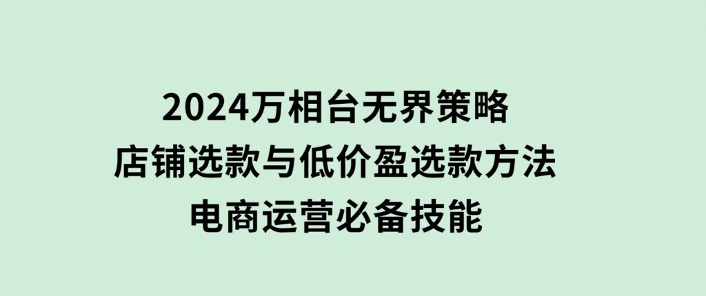 2024万相台无界策略，店铺选款与低价盈选款方法，电商运营必备技能-巨丰资源网