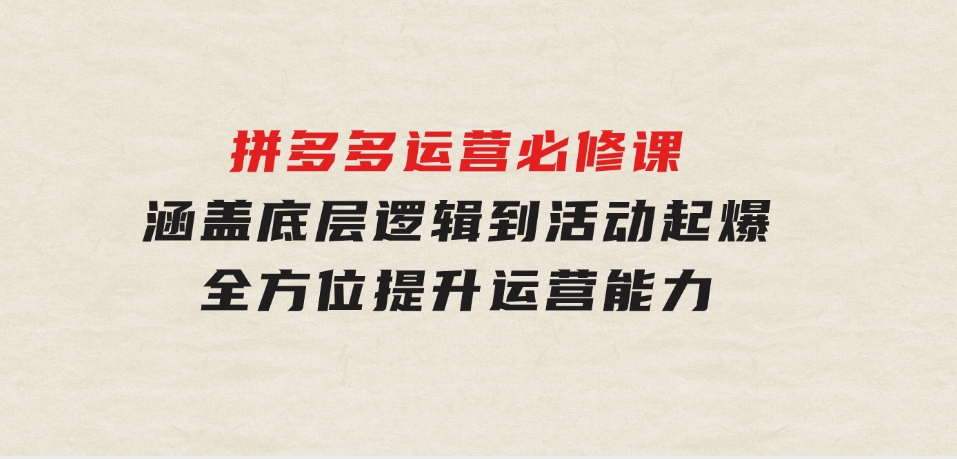 拼多多运营必修课：涵盖底层逻辑到活动起爆，全方位提升运营能力-巨丰资源网