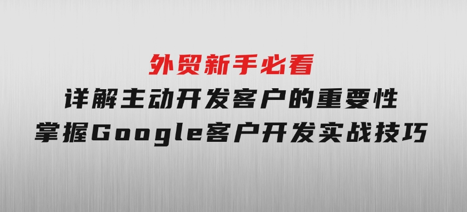 外贸新手必看，详解主动开发客户的重要性，掌握Google客户开发实战技巧-巨丰资源网