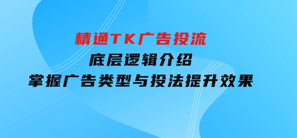 精通TK广告投流：底层逻辑介绍，掌握广告类型与投法，提升效果-巨丰资源网