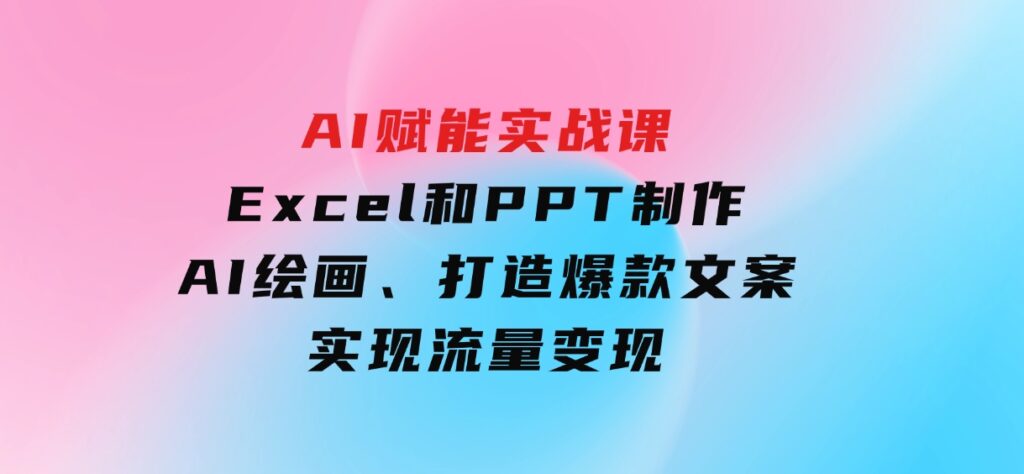 AI赋能实战课：Excel和PPT制作、AI绘画、打造爆款文案、实现流量变现-巨丰资源网