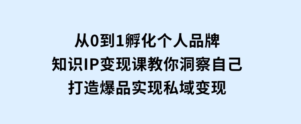 从0到1孵化个人品牌，知识IP变现课教你洞察自己，打造爆品，实现私域变现-巨丰资源网