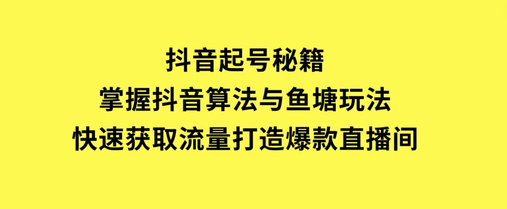 抖音起号秘籍，掌握抖音算法与鱼塘玩法，快速获取流量，打造爆款直播间-巨丰资源网