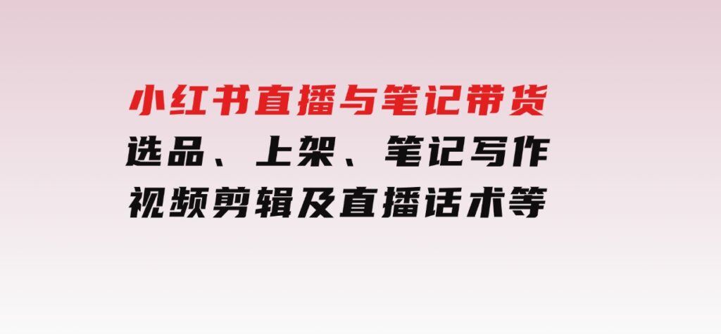 小红书直播与笔记带货：选品、上架、笔记写作、视频剪辑及直播话术等-巨丰资源网