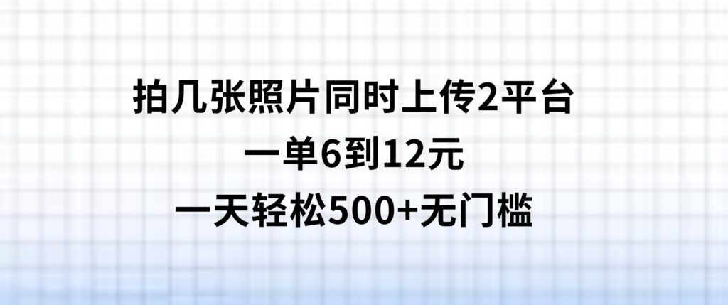 拍几张照片，同时上传2平台，一单6到12元，一天轻松500+，无门槛-巨丰资源网