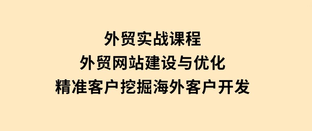 外贸实战课程：外贸网站建设与优化，精准客户挖掘，海外客户开发-巨丰资源网