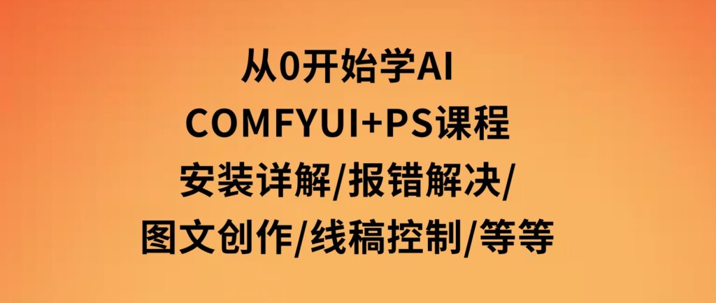 从0开始学AI，COMFYUI+PS课程，安装详解/报错解决/图文创作/线稿控制/等等-巨丰资源网