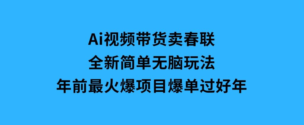 Ai视频带货卖春联全新简单无脑玩法，年前最火爆项目，爆单过好年-巨丰资源网