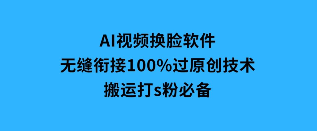 AI视频换脸软件，无缝衔接100%过原创技术，搬运打s粉必备-巨丰资源网