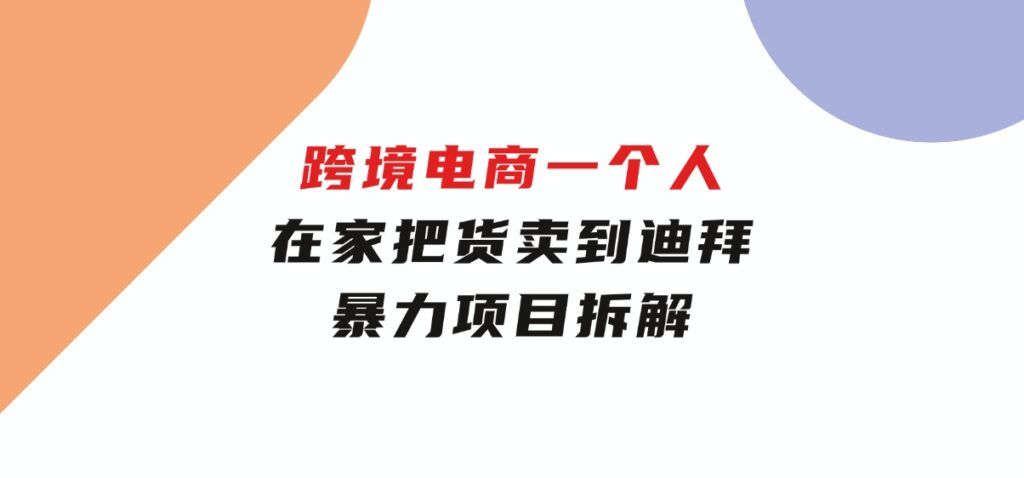 跨境电商一个人在家把货卖到迪拜，暴力项目拆解-巨丰资源网