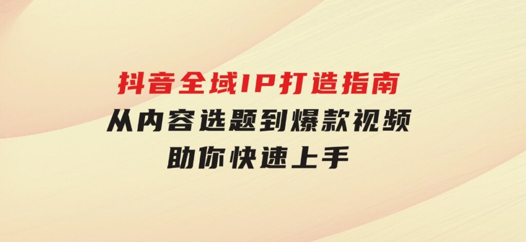 抖音全域IP打造指南，从内容选题到爆款视频，助你快速上手-巨丰资源网