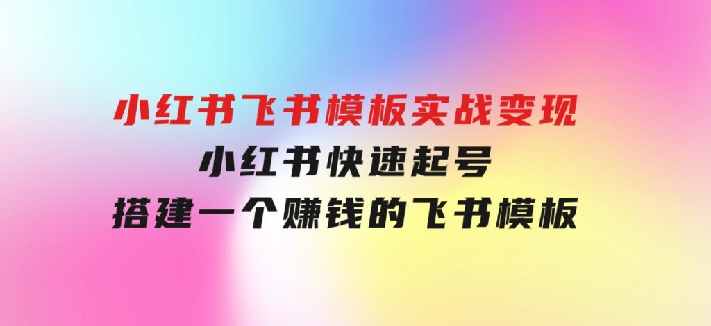 小红书飞书模板实战变现：小红书快速起号，搭建一个赚钱的飞书模板-巨丰资源网