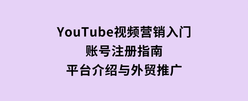 YouTube视频营销入门：账号注册指南，平台介绍与外贸推广-巨丰资源网