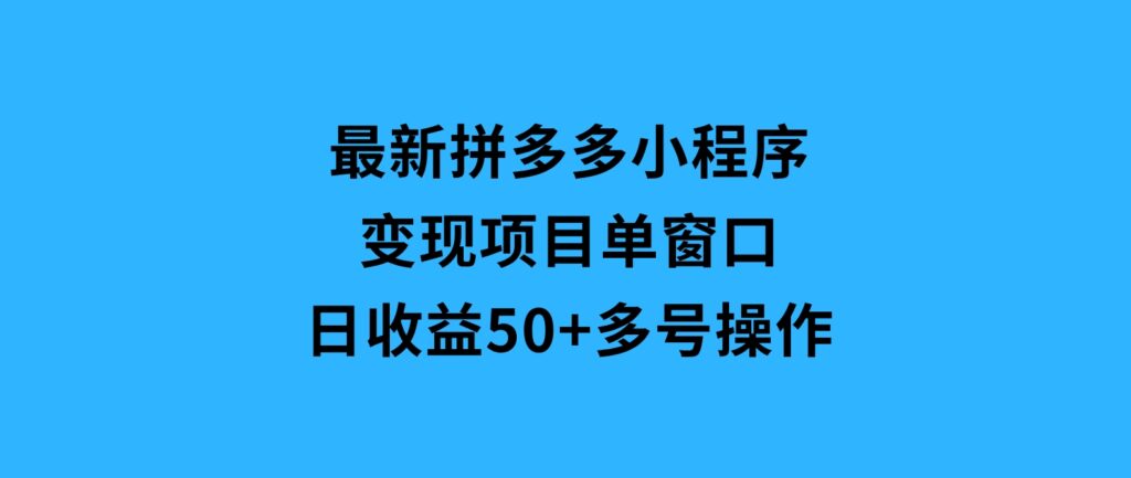 最新拼多多小程序变现项目，单窗口日收益50+多号操作-巨丰资源网