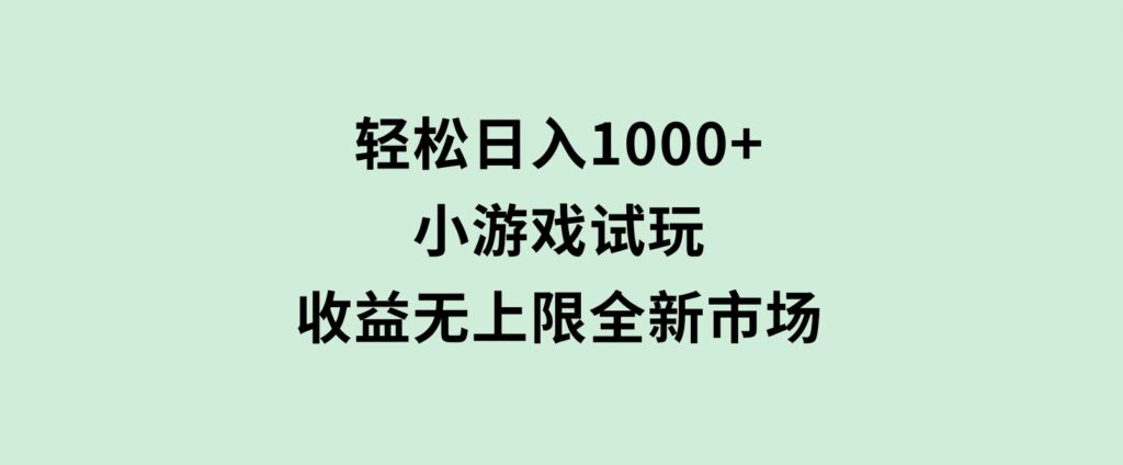 轻松日入1000+，小游戏试玩，收益无上限，全新市场！-巨丰资源网