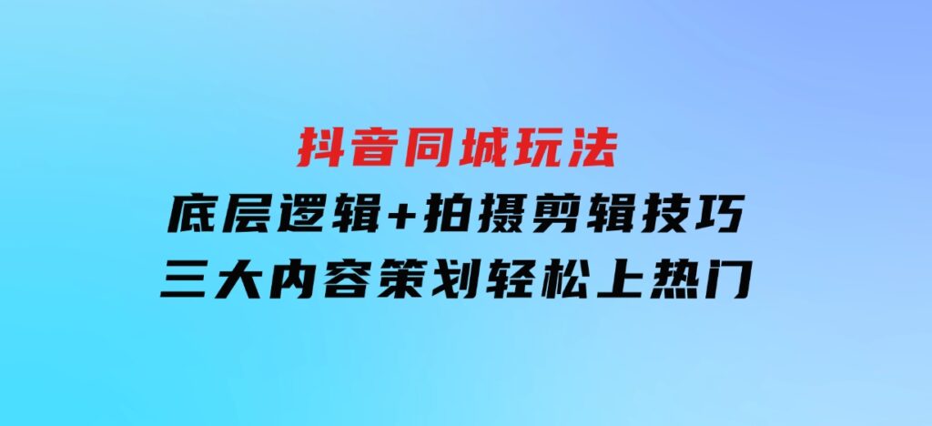 抖音同城玩法，底层逻辑+拍摄剪辑技巧+三大内容策划，轻松上热门-巨丰资源网