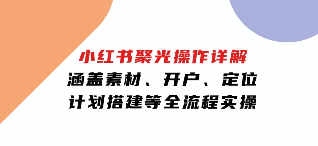 小红书聚光操作详解，涵盖素材、开户、定位、计划搭建等全流程实操-巨丰资源网