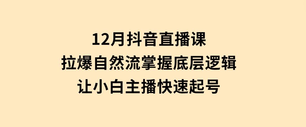 12月抖音直播课：拉爆自然流，掌握底层逻辑，让小白主播快速起号-巨丰资源网