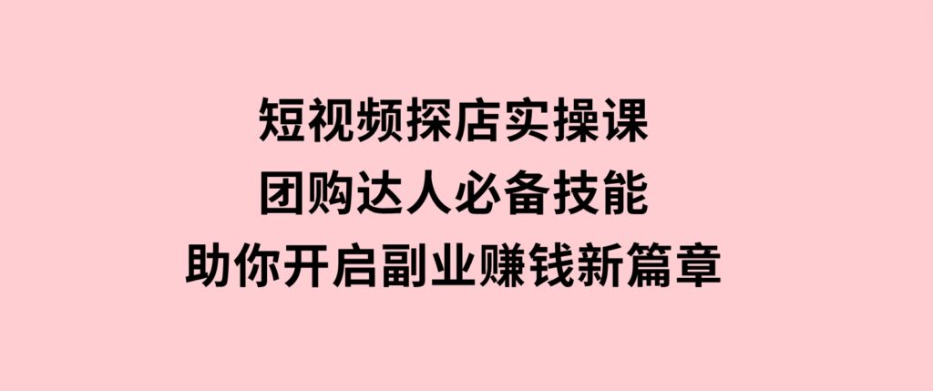 短视频探店实操课，团购达人必备技能，助你开启副业赚钱新篇章-巨丰资源网