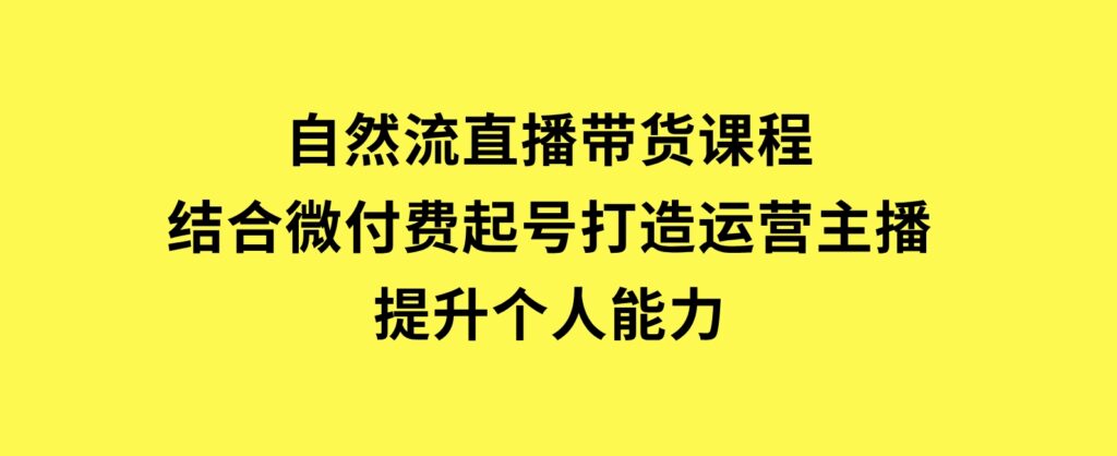 自然流直播带货课程，结合微付费起号，打造运营主播，提升个人能力-巨丰资源网