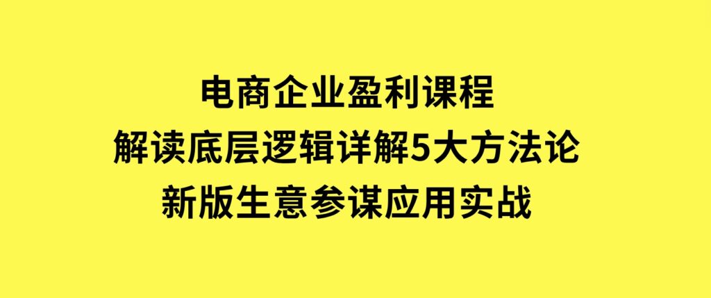 电商企业盈利课程：解读底层逻辑，详解5大方法论，新版生意参谋应用实战-巨丰资源网