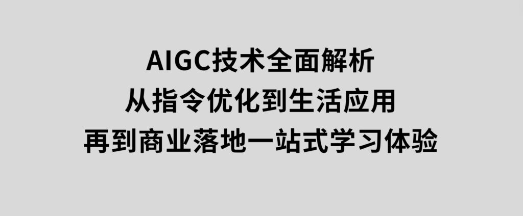 AIGC技术全面解析，从指令优化到生活应用，再到商业落地，一站式学习体验-巨丰资源网