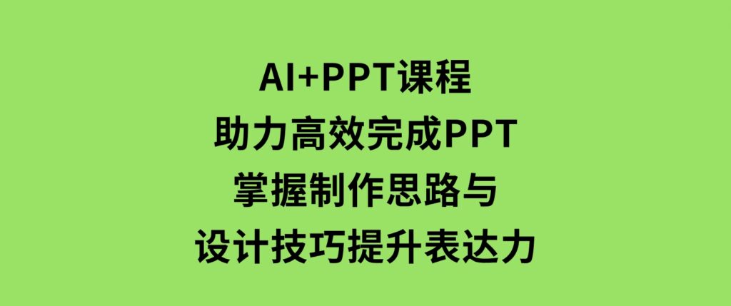 AI+PPT课程，助力高效完成PPT，掌握制作思路与设计技巧，提升表达力-巨丰资源网