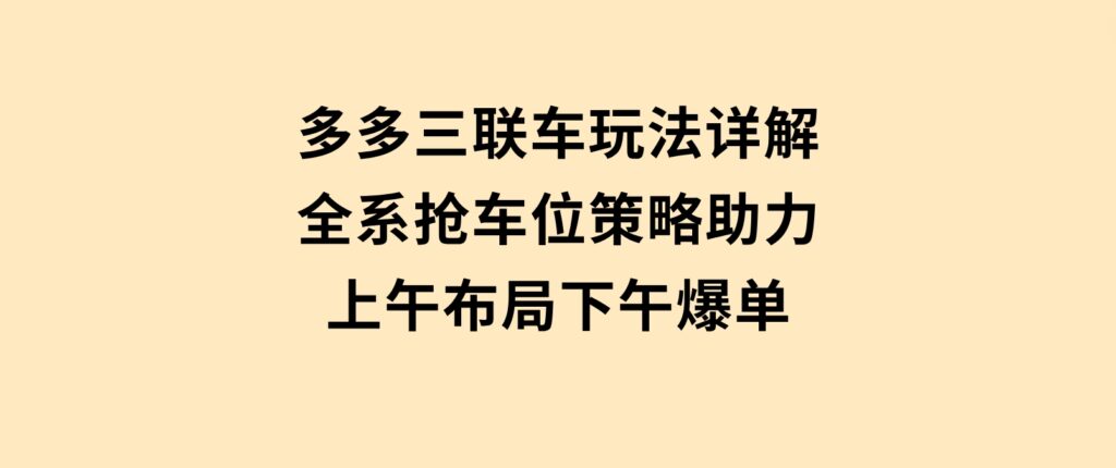 多多三联车玩法详解，全系抢车位策略助力，上午布局下午爆单-巨丰资源网