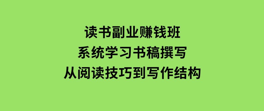 读书副业赚钱班，系统学习书稿撰写，从阅读技巧到写作结构-巨丰资源网