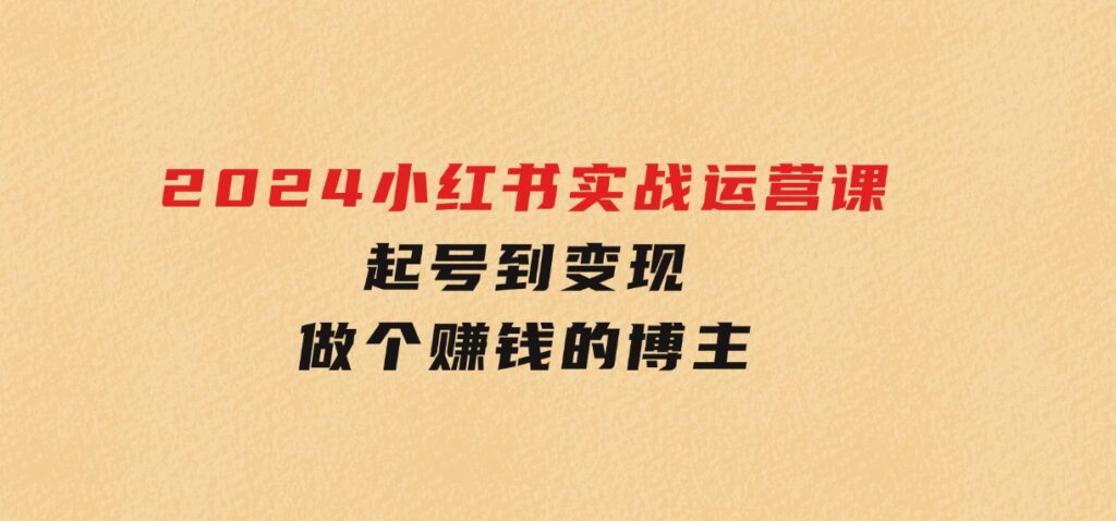 2024小红书实战运营课，起号到变现，做个赚钱的博主-巨丰资源网