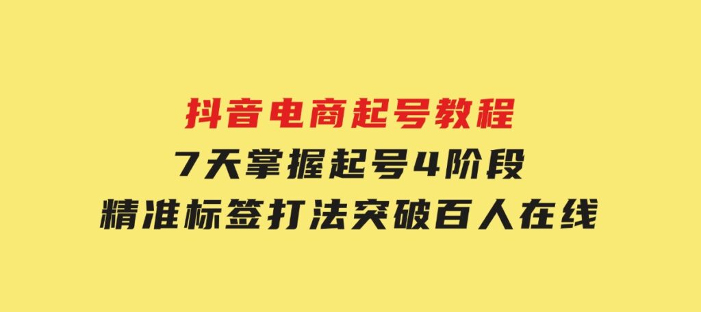 抖音电商起号教程，7天掌握起号4阶段，精准标签打法，突破百人在线-巨丰资源网