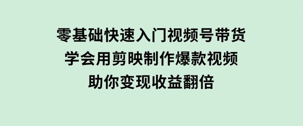 零基础快速入门视频号带货：学会用剪映制作爆款视频，助你变现收益翻倍-巨丰资源网