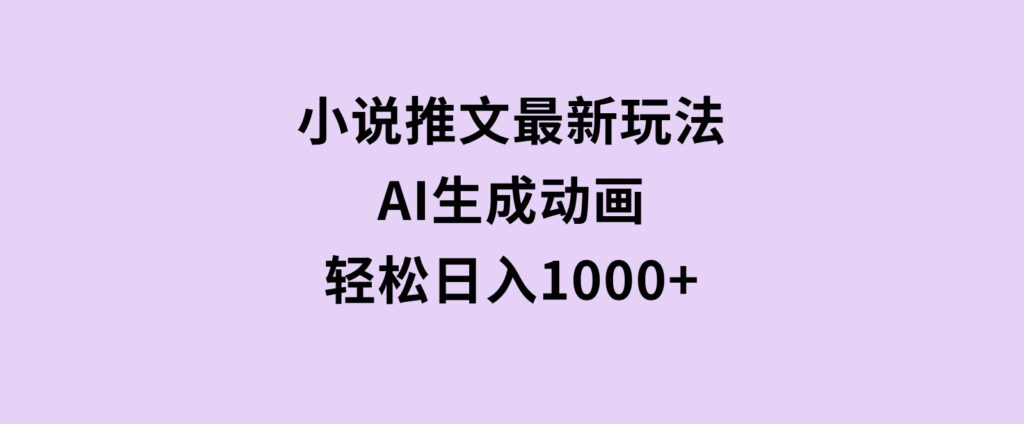 小说推文最新玩法，AI生成动画，轻松日入1000+-巨丰资源网