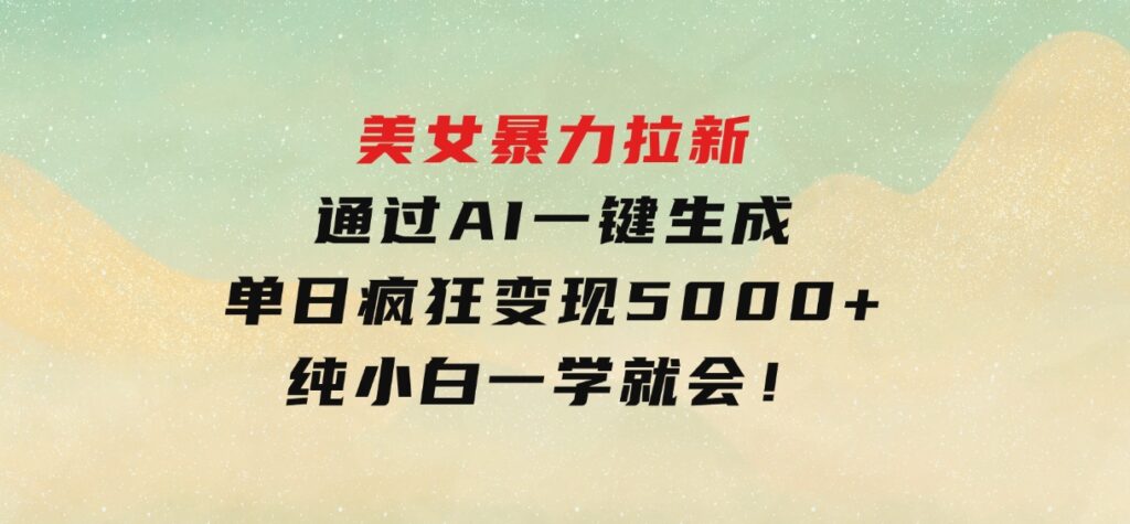 美女暴力拉新，通过AI一键生成，单日疯狂变现5000+，纯小白一学就会！-巨丰资源网