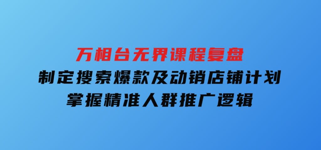 万相台无界课程复盘：制定搜索爆款及动销店铺计划，掌握精准人群推广逻辑-巨丰资源网